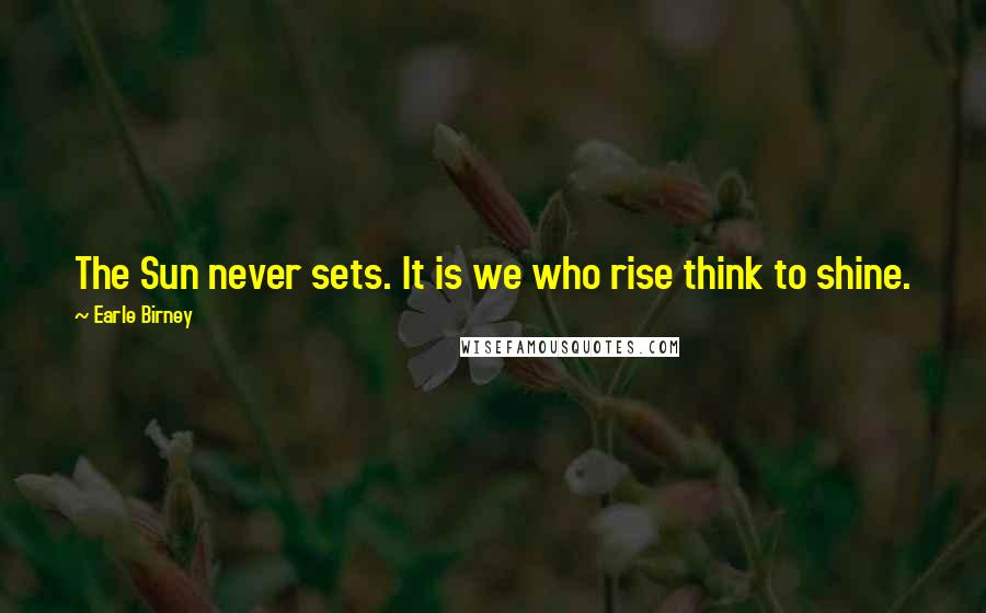 Earle Birney Quotes: The Sun never sets. It is we who rise think to shine.