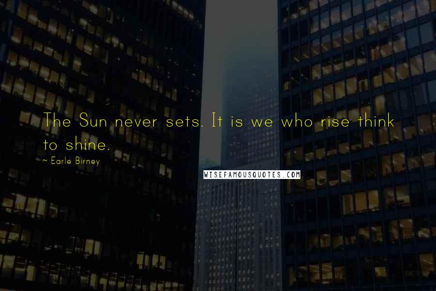 Earle Birney Quotes: The Sun never sets. It is we who rise think to shine.