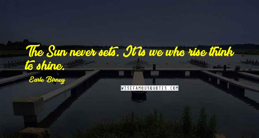 Earle Birney Quotes: The Sun never sets. It is we who rise think to shine.