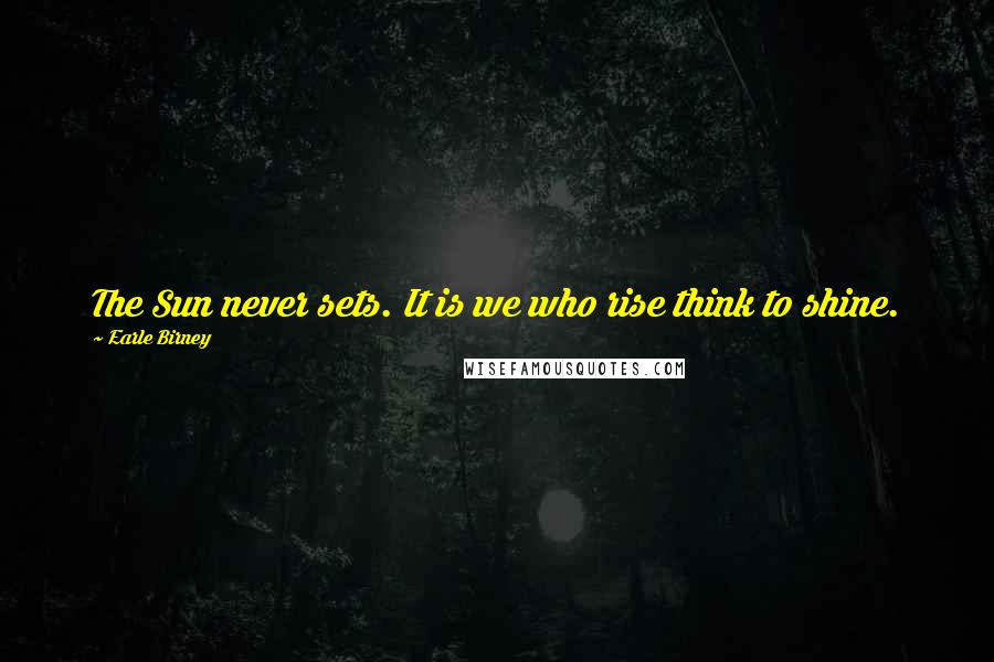 Earle Birney Quotes: The Sun never sets. It is we who rise think to shine.