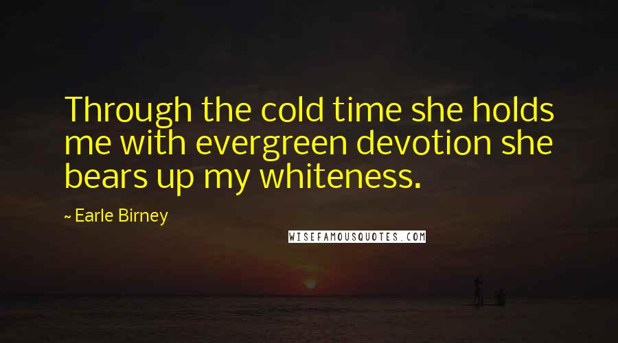 Earle Birney Quotes: Through the cold time she holds me with evergreen devotion she bears up my whiteness.