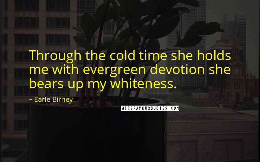 Earle Birney Quotes: Through the cold time she holds me with evergreen devotion she bears up my whiteness.