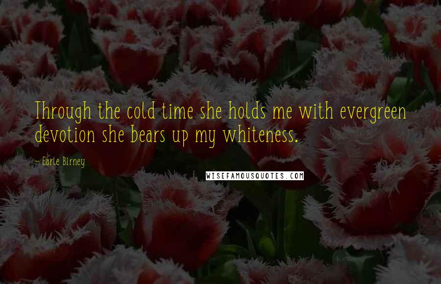 Earle Birney Quotes: Through the cold time she holds me with evergreen devotion she bears up my whiteness.
