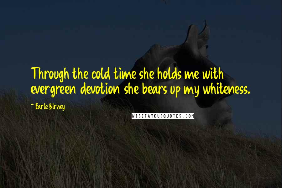 Earle Birney Quotes: Through the cold time she holds me with evergreen devotion she bears up my whiteness.