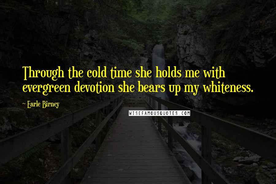 Earle Birney Quotes: Through the cold time she holds me with evergreen devotion she bears up my whiteness.