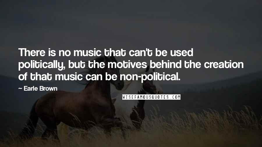 Earle Brown Quotes: There is no music that can't be used politically, but the motives behind the creation of that music can be non-political.