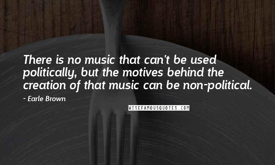 Earle Brown Quotes: There is no music that can't be used politically, but the motives behind the creation of that music can be non-political.