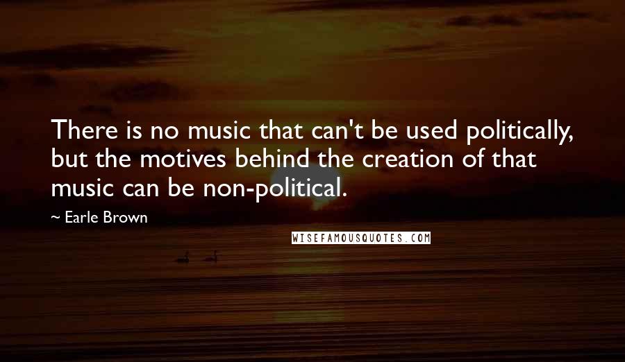 Earle Brown Quotes: There is no music that can't be used politically, but the motives behind the creation of that music can be non-political.