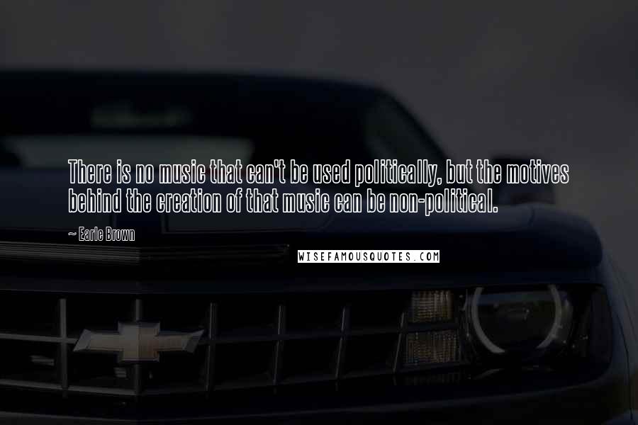 Earle Brown Quotes: There is no music that can't be used politically, but the motives behind the creation of that music can be non-political.