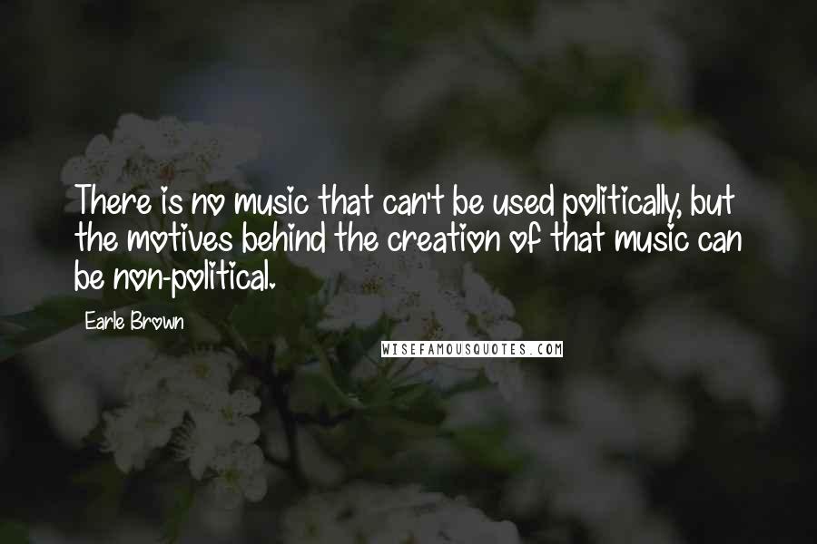 Earle Brown Quotes: There is no music that can't be used politically, but the motives behind the creation of that music can be non-political.