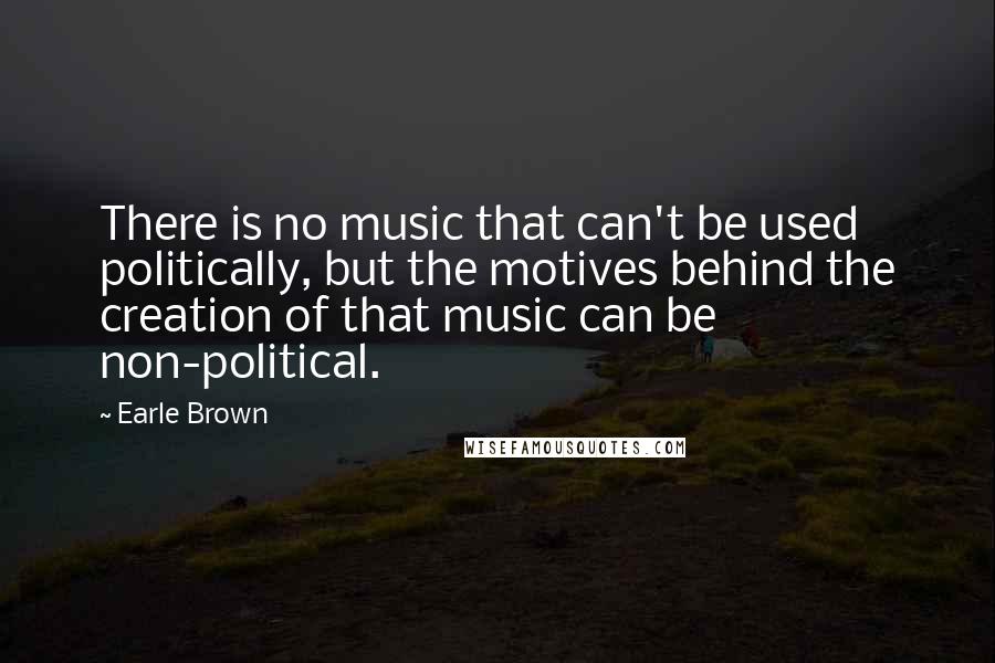 Earle Brown Quotes: There is no music that can't be used politically, but the motives behind the creation of that music can be non-political.