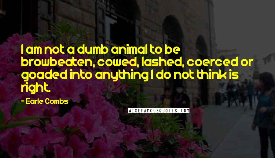 Earle Combs Quotes: I am not a dumb animal to be browbeaten, cowed, lashed, coerced or goaded into anything I do not think is right.