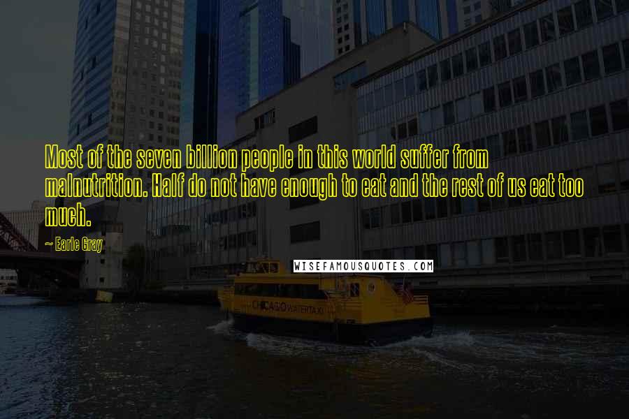 Earle Gray Quotes: Most of the seven billion people in this world suffer from malnutrition. Half do not have enough to eat and the rest of us eat too much.