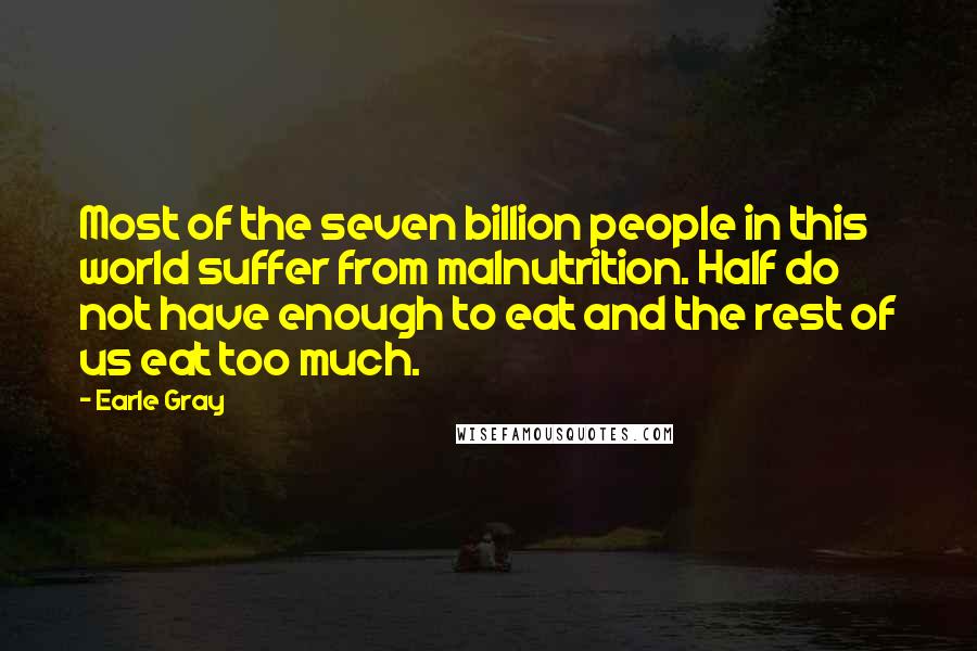 Earle Gray Quotes: Most of the seven billion people in this world suffer from malnutrition. Half do not have enough to eat and the rest of us eat too much.