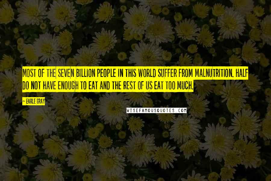 Earle Gray Quotes: Most of the seven billion people in this world suffer from malnutrition. Half do not have enough to eat and the rest of us eat too much.