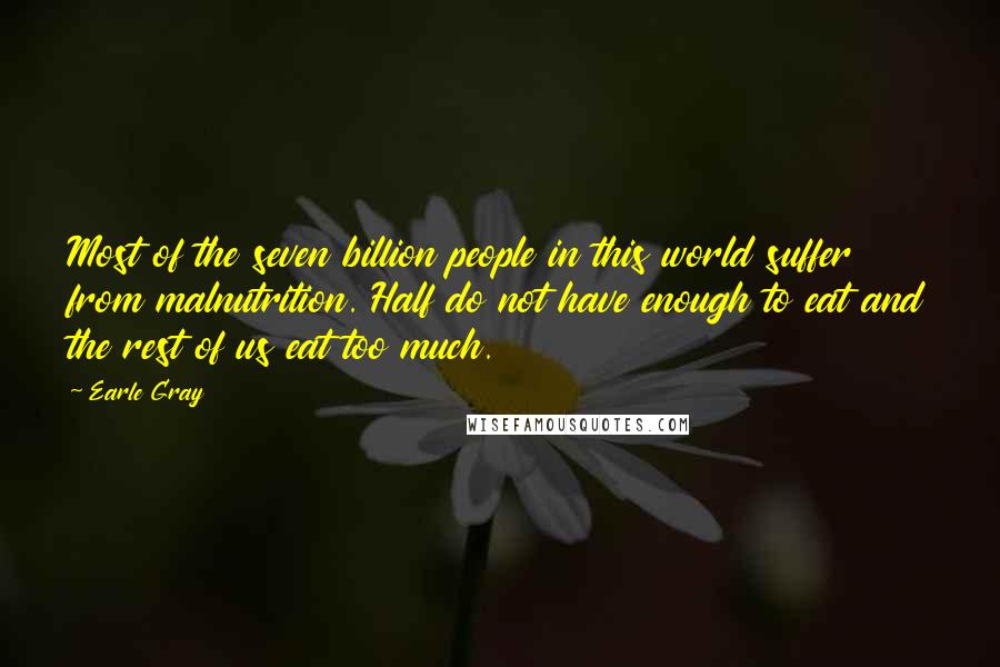 Earle Gray Quotes: Most of the seven billion people in this world suffer from malnutrition. Half do not have enough to eat and the rest of us eat too much.