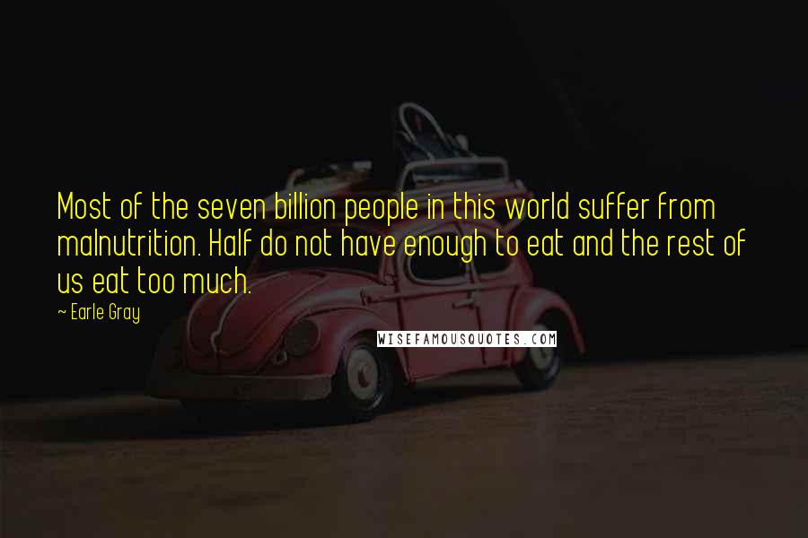 Earle Gray Quotes: Most of the seven billion people in this world suffer from malnutrition. Half do not have enough to eat and the rest of us eat too much.