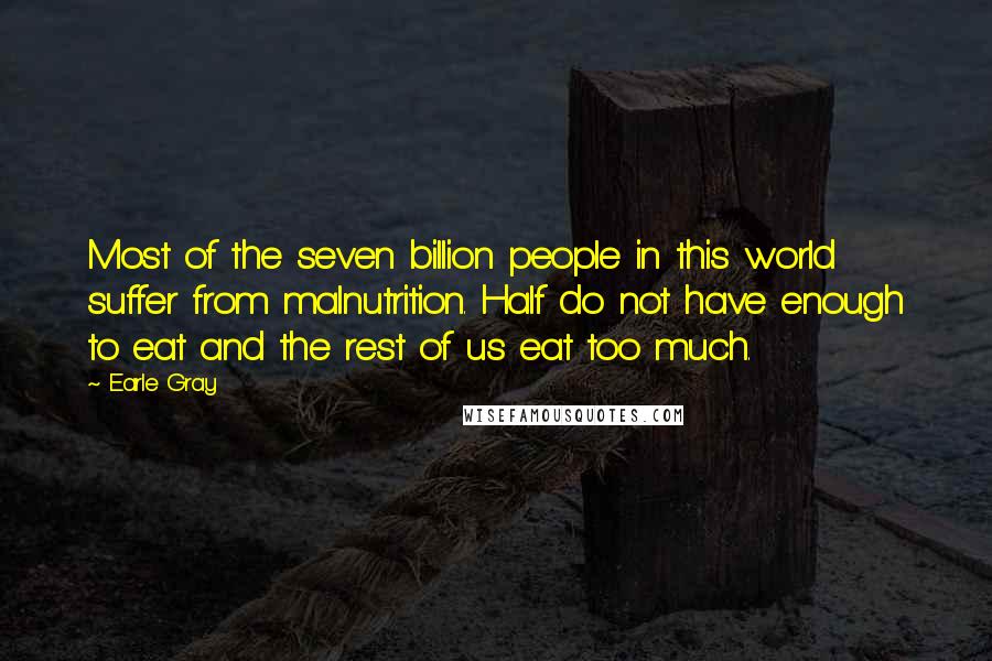 Earle Gray Quotes: Most of the seven billion people in this world suffer from malnutrition. Half do not have enough to eat and the rest of us eat too much.