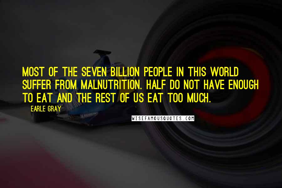 Earle Gray Quotes: Most of the seven billion people in this world suffer from malnutrition. Half do not have enough to eat and the rest of us eat too much.