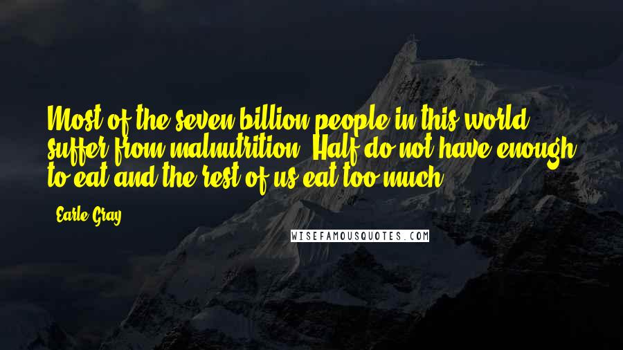 Earle Gray Quotes: Most of the seven billion people in this world suffer from malnutrition. Half do not have enough to eat and the rest of us eat too much.