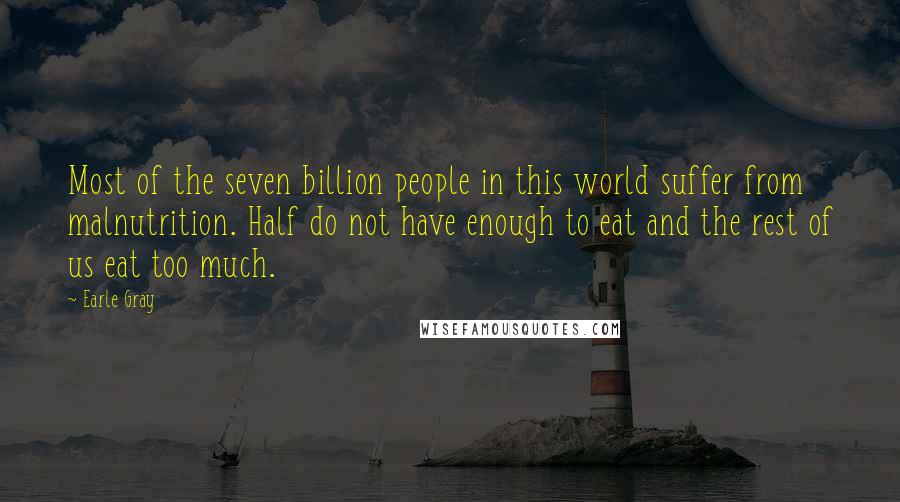 Earle Gray Quotes: Most of the seven billion people in this world suffer from malnutrition. Half do not have enough to eat and the rest of us eat too much.