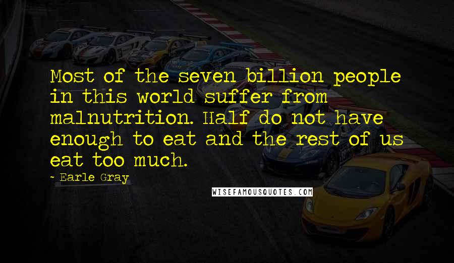 Earle Gray Quotes: Most of the seven billion people in this world suffer from malnutrition. Half do not have enough to eat and the rest of us eat too much.