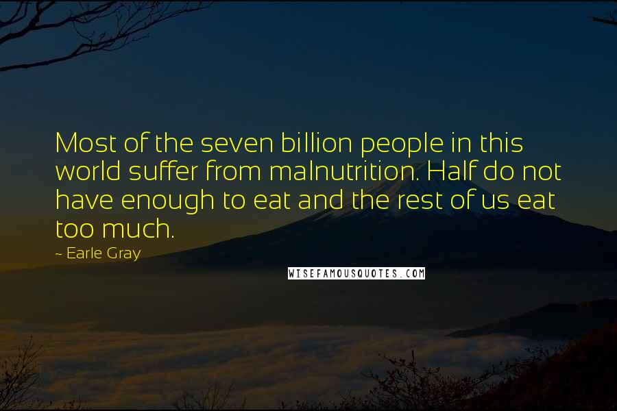 Earle Gray Quotes: Most of the seven billion people in this world suffer from malnutrition. Half do not have enough to eat and the rest of us eat too much.