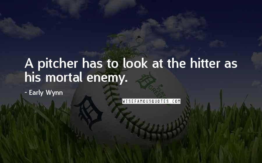 Early Wynn Quotes: A pitcher has to look at the hitter as his mortal enemy.