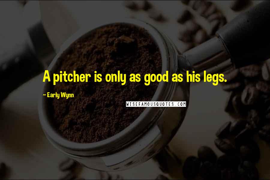 Early Wynn Quotes: A pitcher is only as good as his legs.