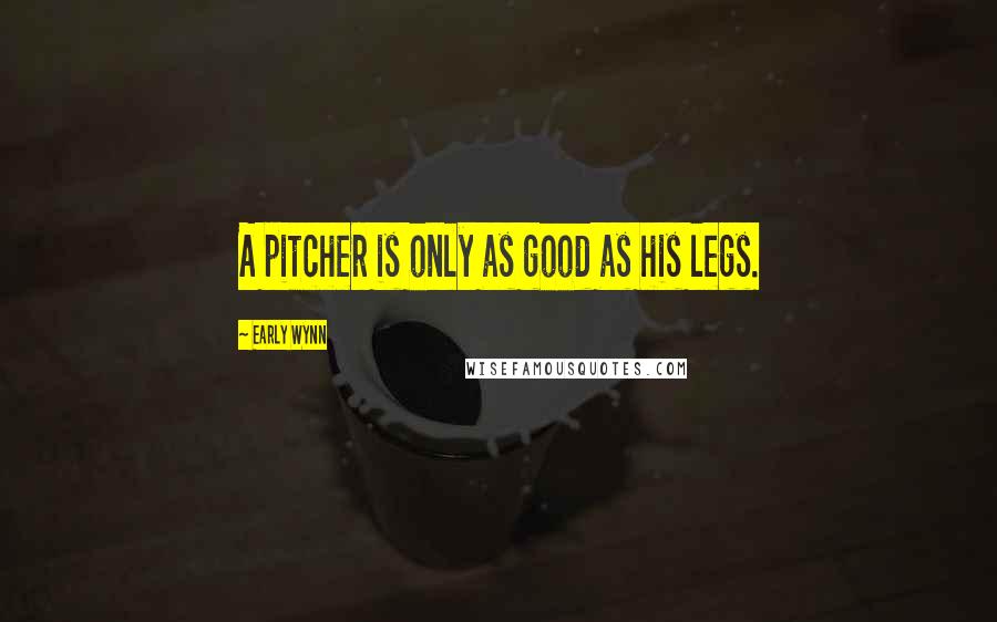 Early Wynn Quotes: A pitcher is only as good as his legs.