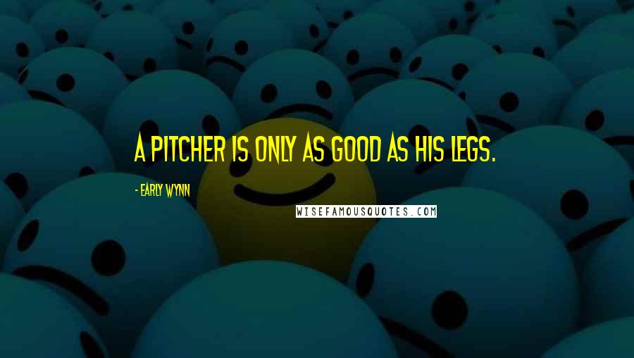 Early Wynn Quotes: A pitcher is only as good as his legs.
