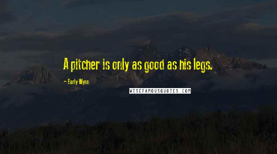 Early Wynn Quotes: A pitcher is only as good as his legs.