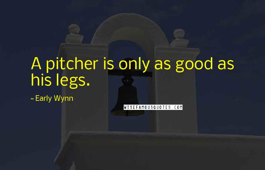 Early Wynn Quotes: A pitcher is only as good as his legs.