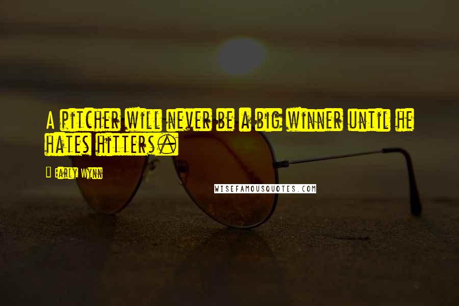 Early Wynn Quotes: A pitcher will never be a big winner until he hates hitters.