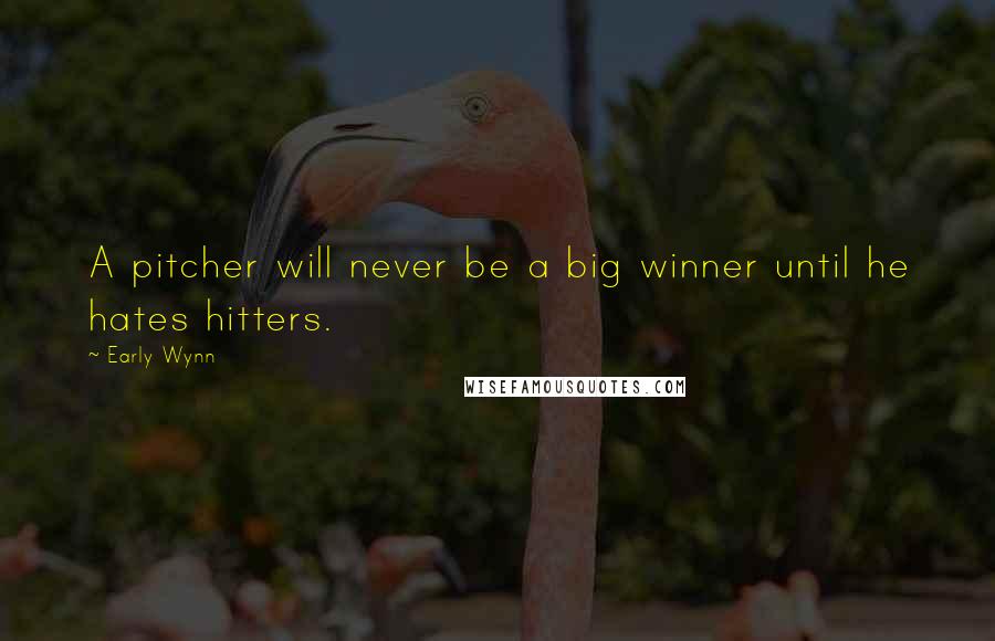 Early Wynn Quotes: A pitcher will never be a big winner until he hates hitters.