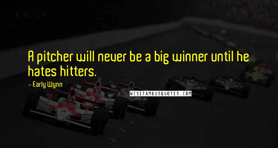 Early Wynn Quotes: A pitcher will never be a big winner until he hates hitters.