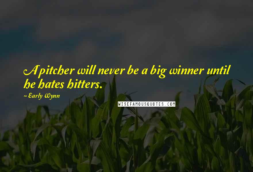 Early Wynn Quotes: A pitcher will never be a big winner until he hates hitters.