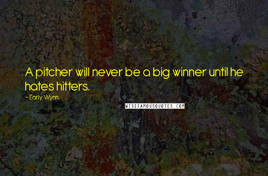 Early Wynn Quotes: A pitcher will never be a big winner until he hates hitters.