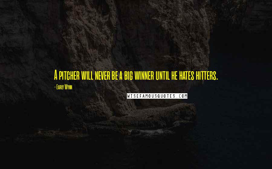 Early Wynn Quotes: A pitcher will never be a big winner until he hates hitters.