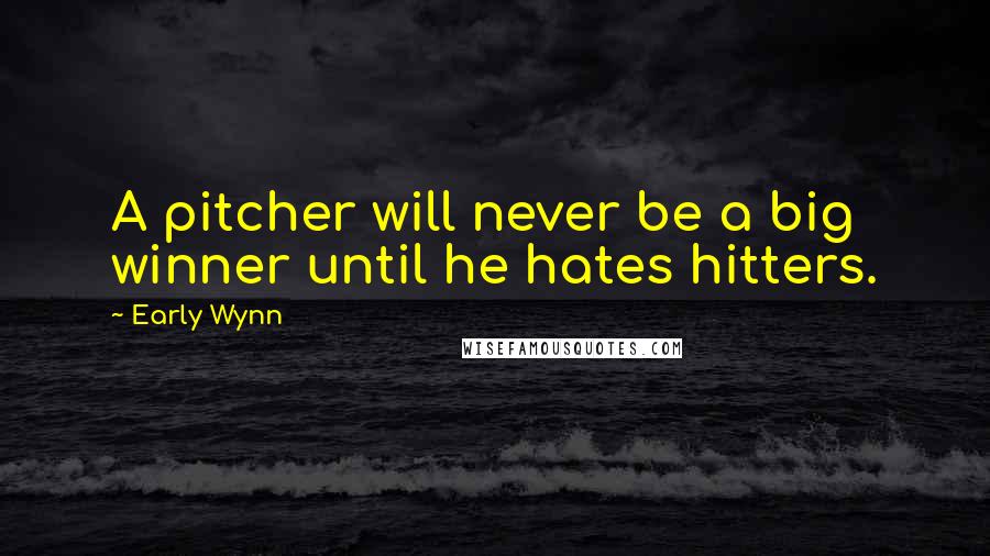 Early Wynn Quotes: A pitcher will never be a big winner until he hates hitters.