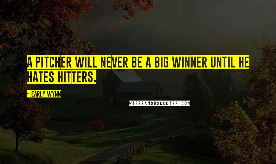 Early Wynn Quotes: A pitcher will never be a big winner until he hates hitters.