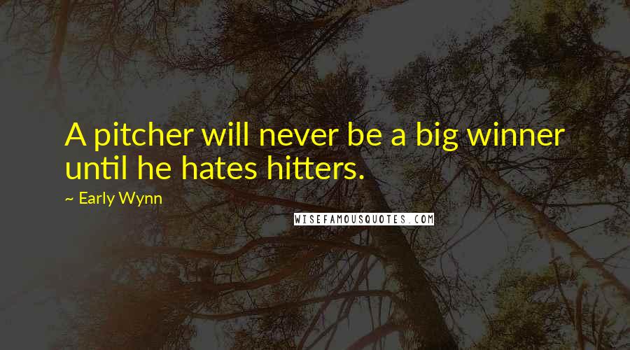 Early Wynn Quotes: A pitcher will never be a big winner until he hates hitters.