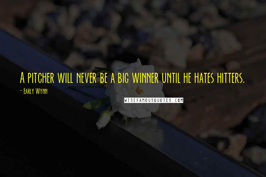 Early Wynn Quotes: A pitcher will never be a big winner until he hates hitters.