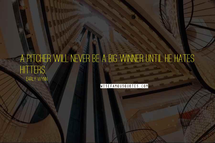 Early Wynn Quotes: A pitcher will never be a big winner until he hates hitters.