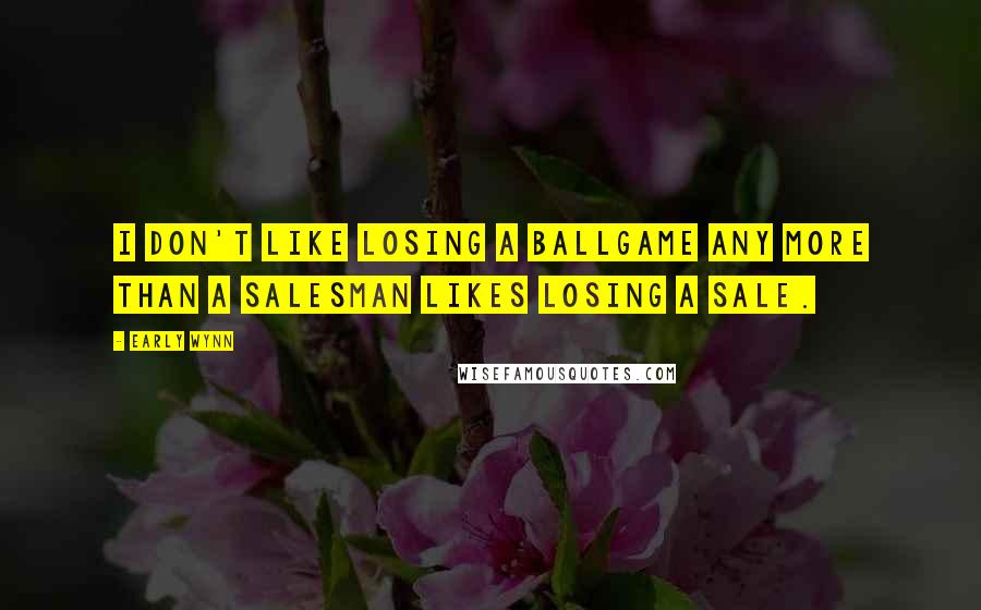 Early Wynn Quotes: I don't like losing a ballgame any more than a salesman likes losing a sale.