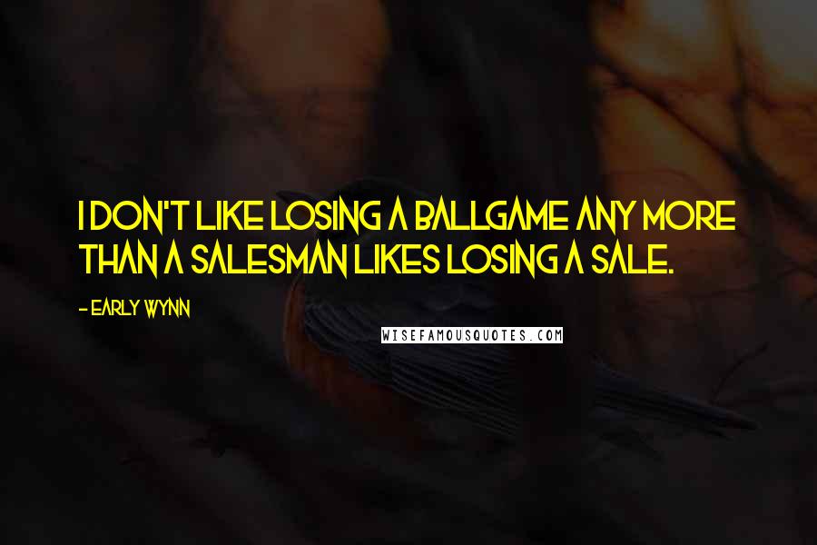 Early Wynn Quotes: I don't like losing a ballgame any more than a salesman likes losing a sale.