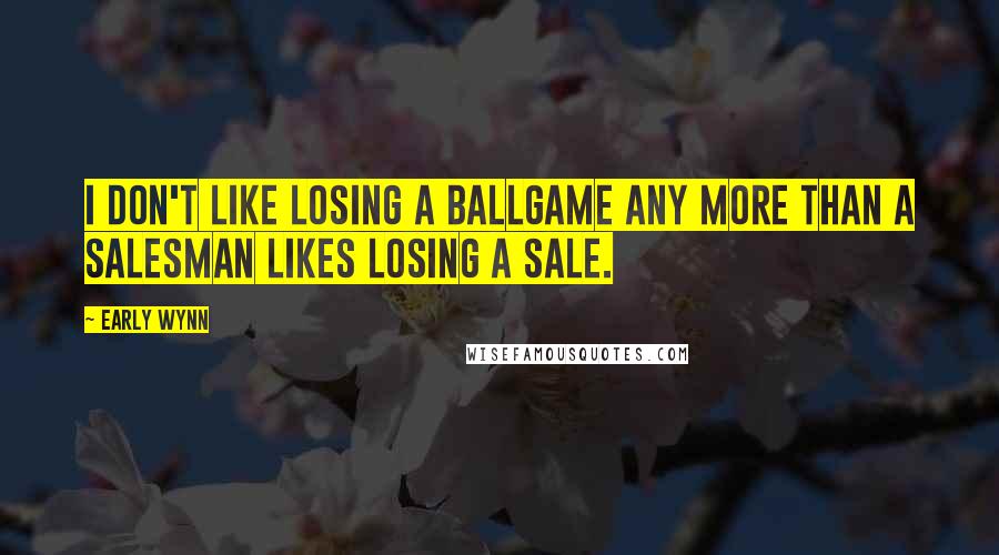 Early Wynn Quotes: I don't like losing a ballgame any more than a salesman likes losing a sale.