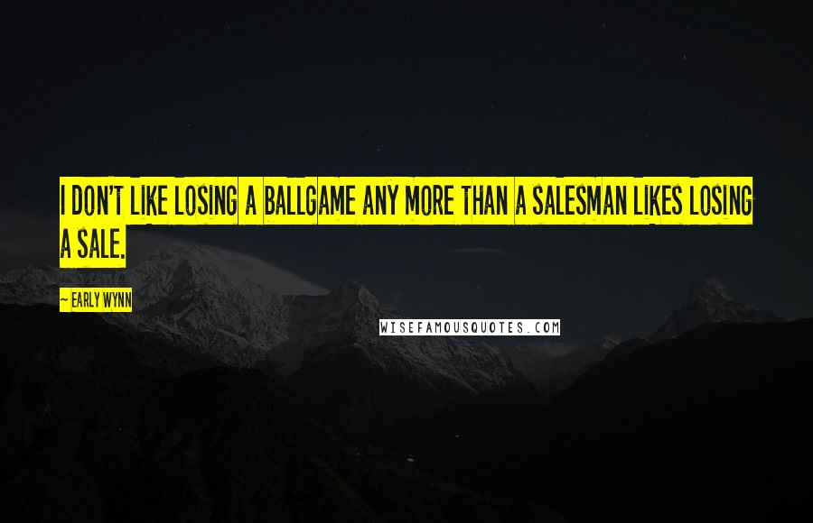 Early Wynn Quotes: I don't like losing a ballgame any more than a salesman likes losing a sale.