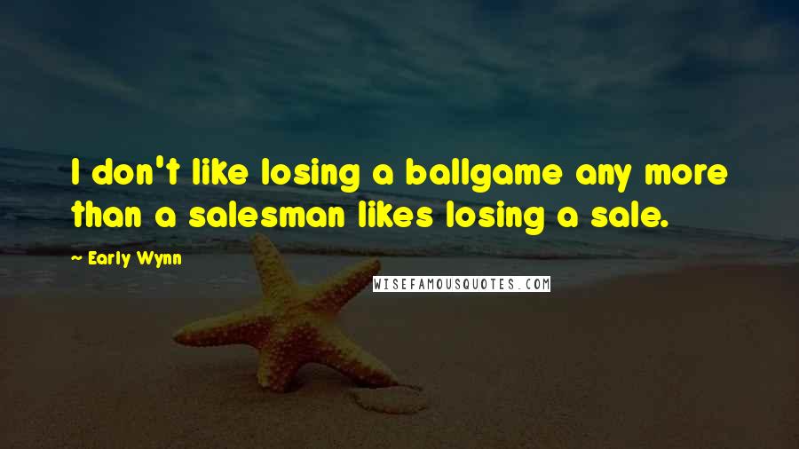 Early Wynn Quotes: I don't like losing a ballgame any more than a salesman likes losing a sale.