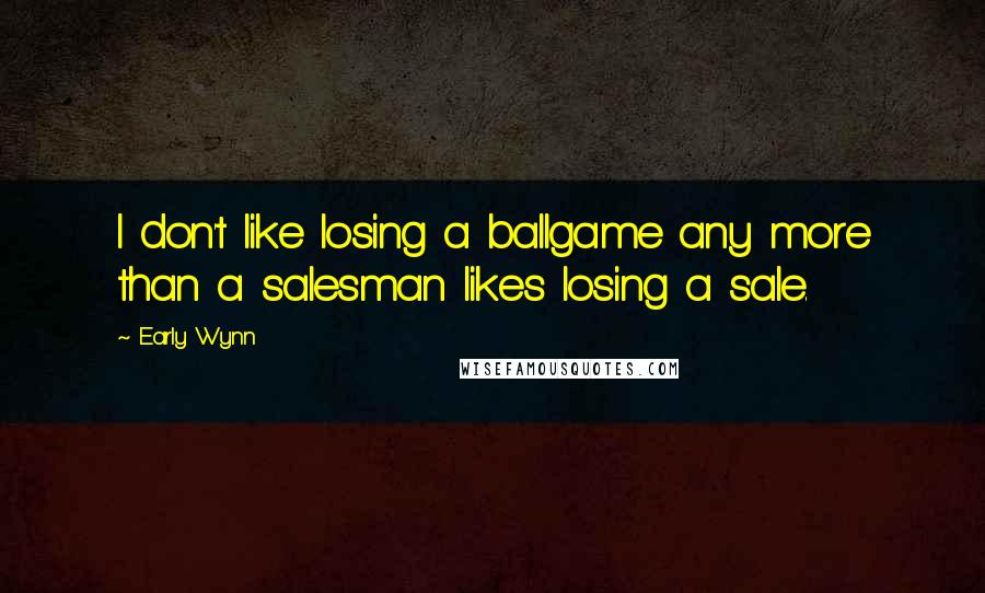 Early Wynn Quotes: I don't like losing a ballgame any more than a salesman likes losing a sale.